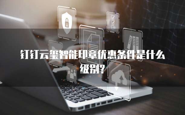 钉钉云玺智能印章优惠条件是什么级别?