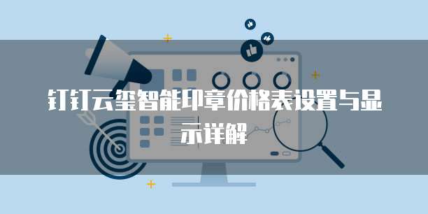 钉钉云玺智能印章价格表设置与显示详解