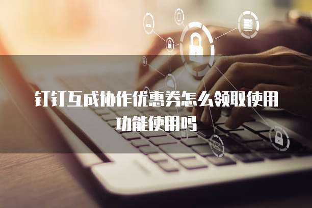 钉钉互成协作优惠券怎么领取使用功能使用吗