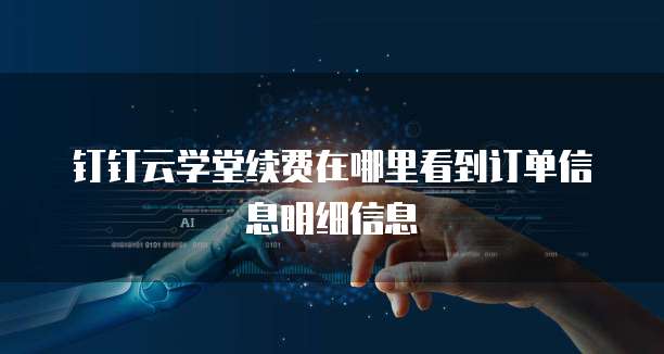 钉钉云学堂续费在哪里看到订单信息明细信息
