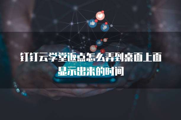 钉钉云学堂返点怎么弄到桌面上面显示出来的时间