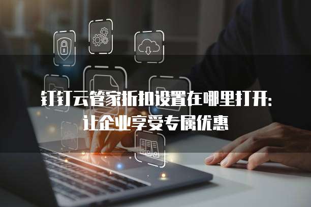 钉钉云管家折扣设置在哪里打开：让企业享受专属优惠