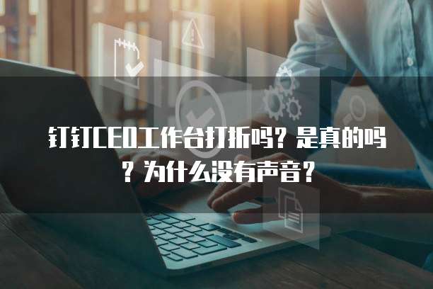 钉钉CEO工作台打折吗?是真的吗?为什么没有声音?