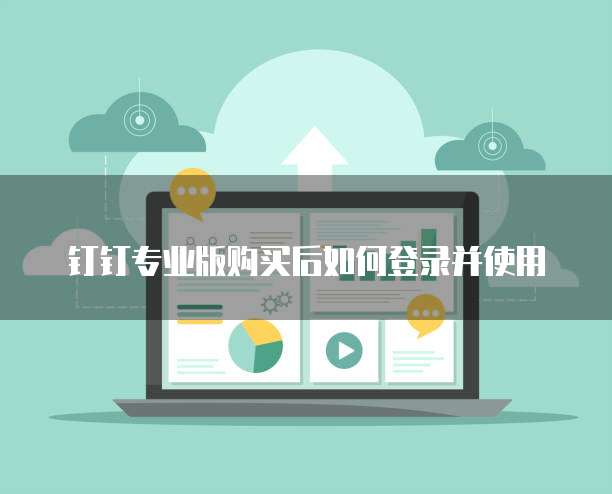 钉钉专业版购买后如何登录并使用