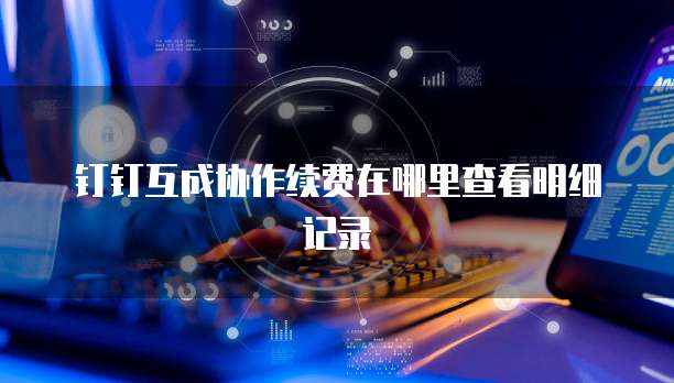 钉钉互成协作续费在哪里查看明细记录