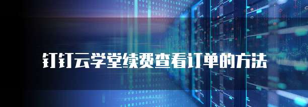 钉钉云学堂续费查看订单的方法