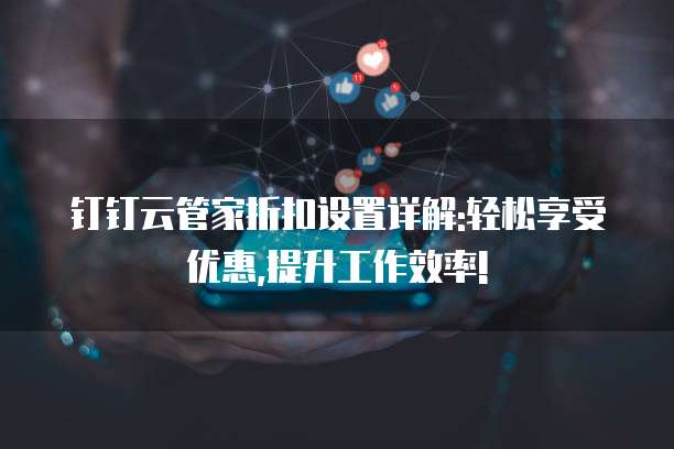 钉钉云管家折扣设置详解:轻松享受优惠,提升工作效率!  