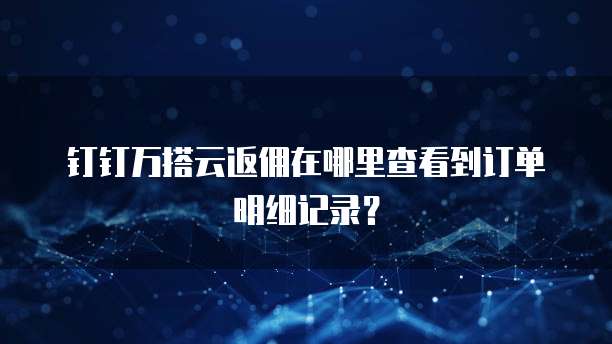 钉钉万搭云返佣在哪里查看到订单明细记录?