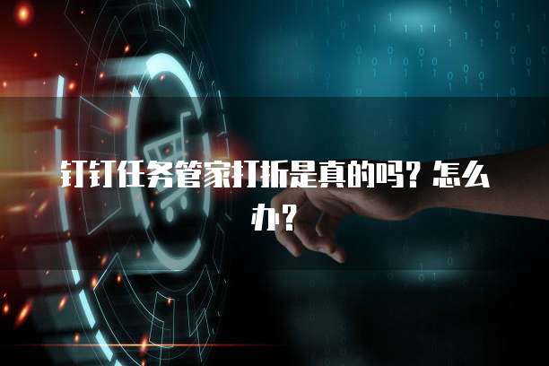 钉钉任务管家打折是真的吗?怎么办?