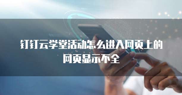 钉钉云学堂活动怎么进入网页上的网页显示不全