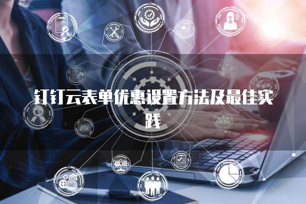钉钉云表单优惠设置方法及最佳实践