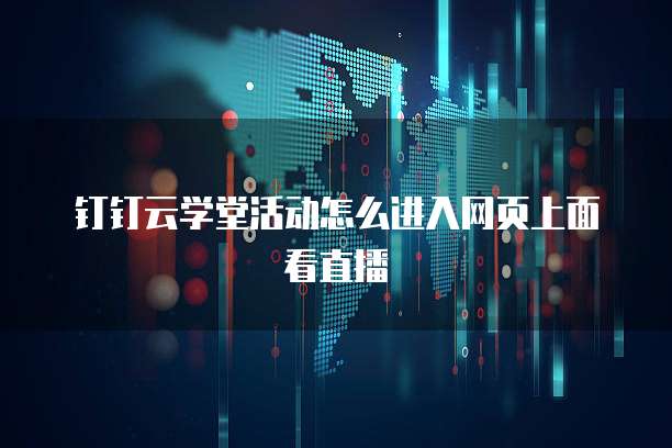 钉钉云学堂活动怎么进入网页上面看直播