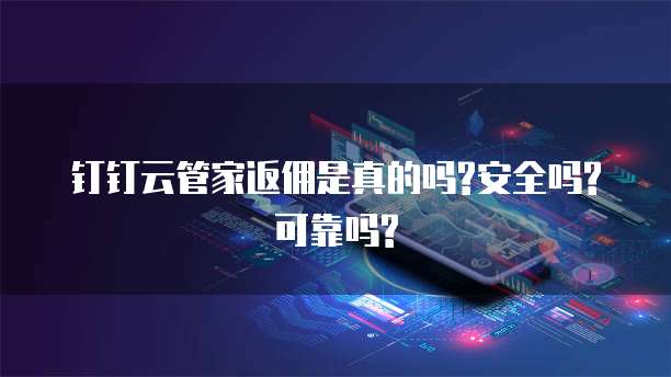 钉钉云管家返佣是真的吗?安全吗?可靠吗?