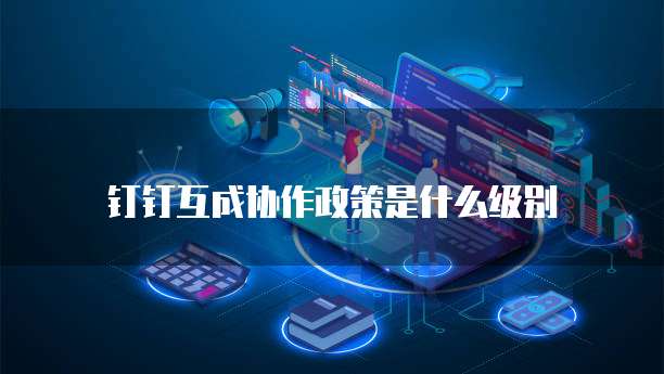 钉钉互成协作政策是什么级别