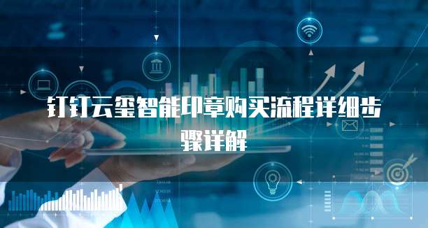 钉钉云玺智能印章购买流程详细步骤详解