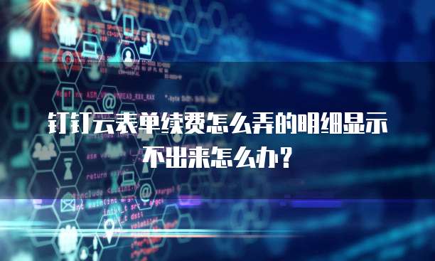 钉钉云表单续费怎么弄的明细显示不出来怎么办?