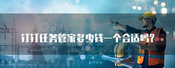 钉钉任务管家多少钱一个合适吗?