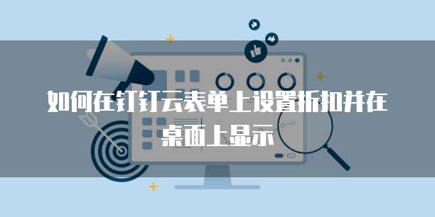 如何在钉钉云表单上设置折扣并在桌面上显示