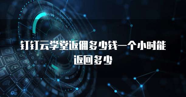 钉钉云学堂返佣多少钱一个小时能返回多少