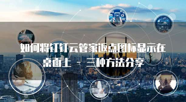 如何将钉钉云管家返点图标显示在桌面上 - 三种方法分享