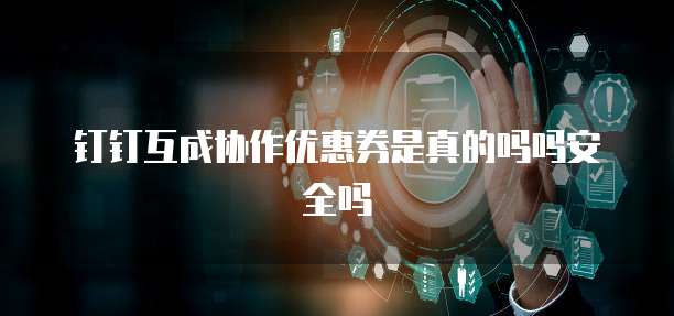 钉钉互成协作优惠券是真的吗吗安全吗