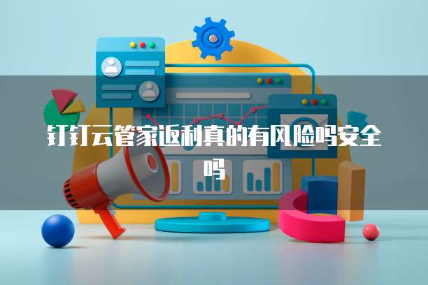 钉钉云管家返利真的有风险吗安全吗