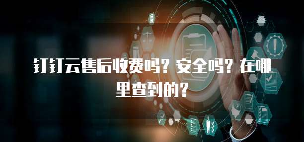钉钉云售后收费吗?安全吗?在哪里查到的?