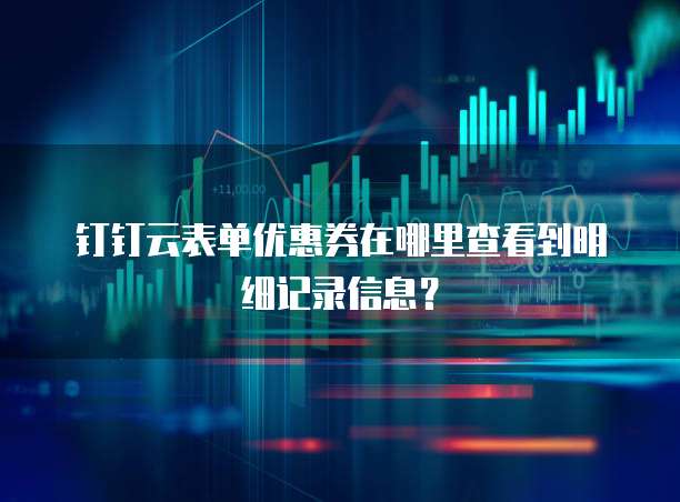 钉钉云表单优惠券在哪里查看到明细记录信息?