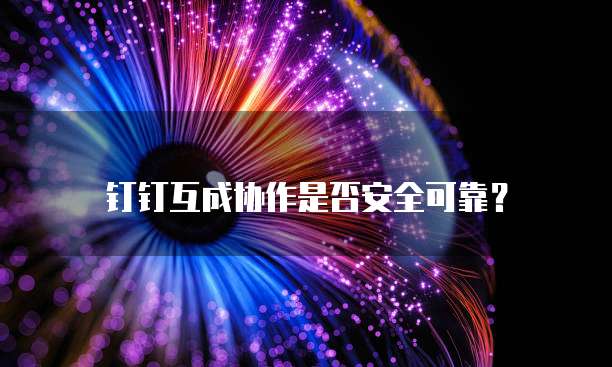 钉钉互成协作是否安全可靠?