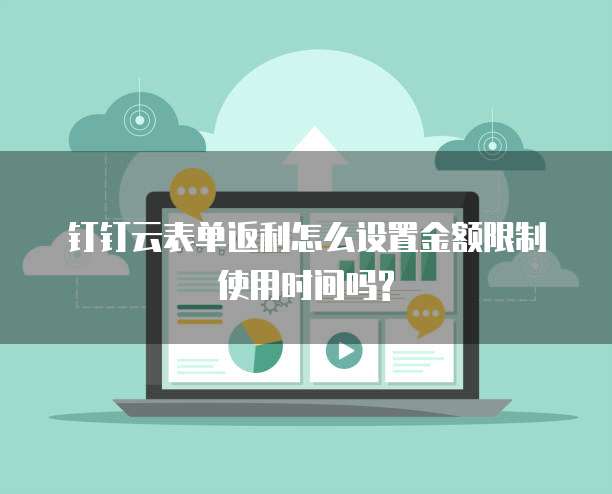 钉钉云表单返利怎么设置金额限制使用时间吗?