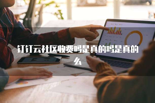 钉钉云社区收费吗是真的吗是真的么