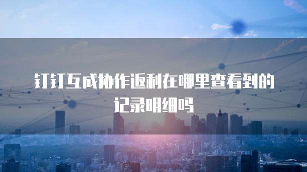 钉钉互成协作返利在哪里查看到的记录明细吗
