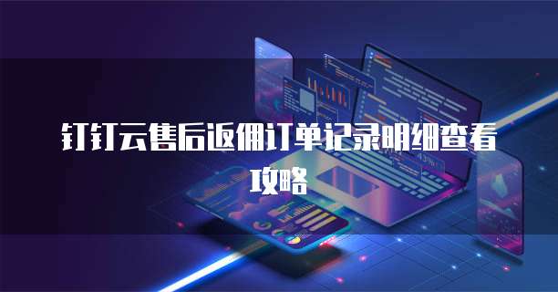 钉钉云售后返佣订单记录明细查看攻略
