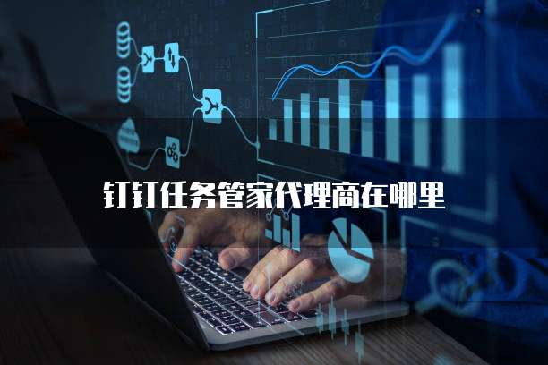 钉钉任务管家代理商在哪里