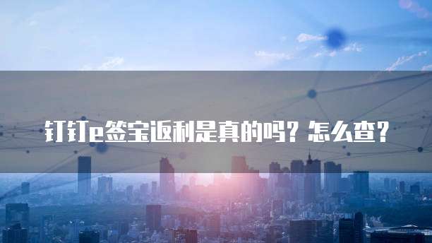 钉钉e签宝返利是真的吗?怎么查?