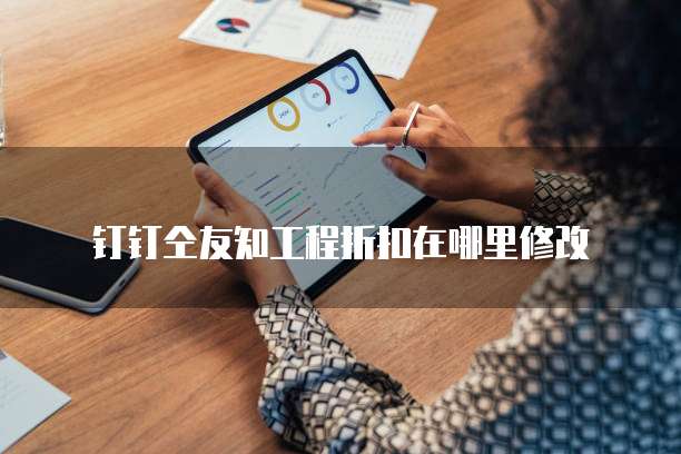 钉钉仝友知工程折扣在哪里修改