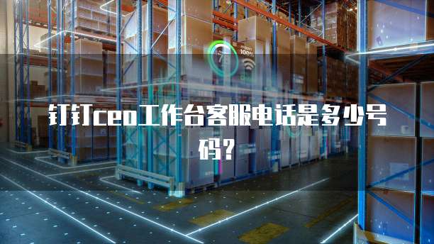 钉钉ceo工作台客服电话是多少号码?