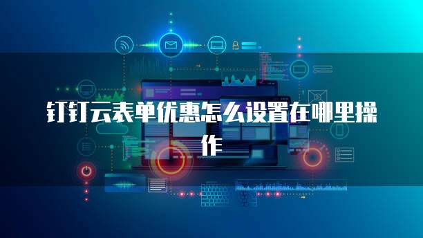 钉钉云表单优惠怎么设置在哪里操作