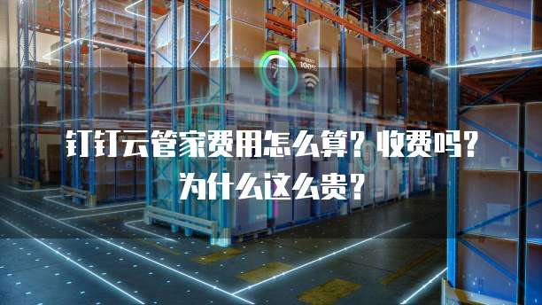钉钉云管家费用怎么算?收费吗?为什么这么贵?