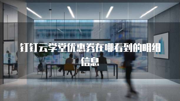 钉钉云学堂优惠券在哪看到的明细信息