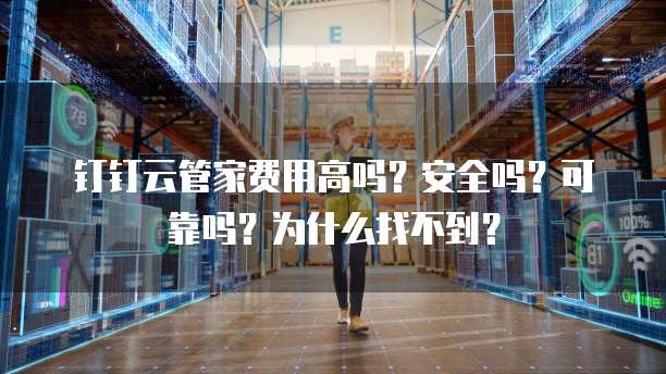 钉钉云管家费用高吗?安全吗?可靠吗?为什么找不到?