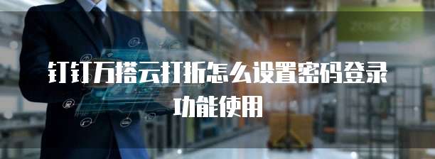 钉钉万搭云打折怎么设置密码登录功能使用
