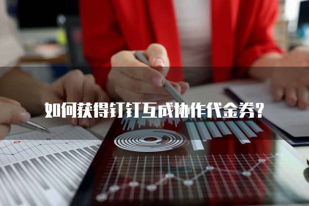 如何获得钉钉互成协作代金券?