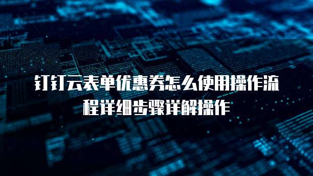 钉钉云表单优惠券怎么使用操作流程详细步骤详解操作