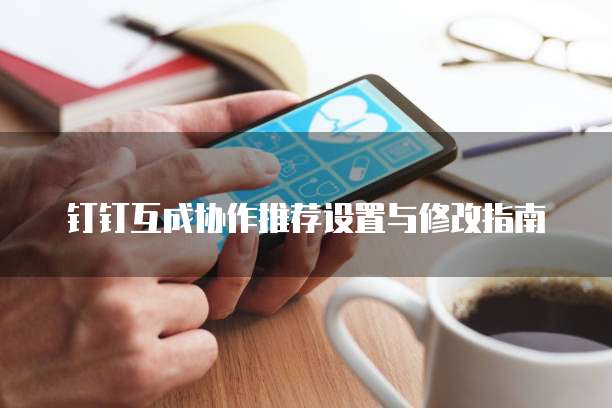 钉钉互成协作推荐设置与修改指南