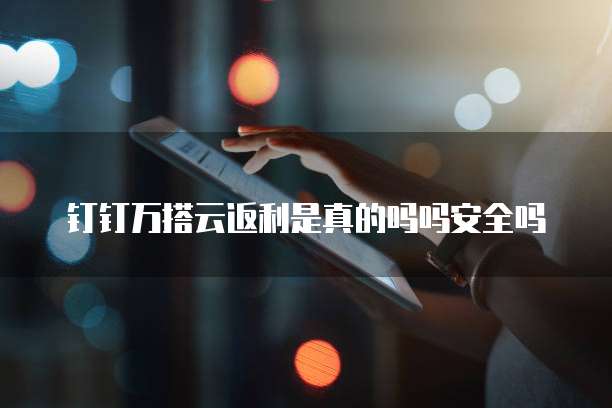 钉钉万搭云返利是真的吗吗安全吗