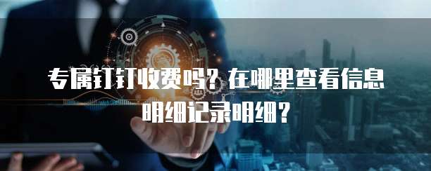 专属钉钉收费吗？在哪里查看信息明细记录明细？