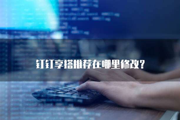 钉钉享搭推荐在哪里修改？