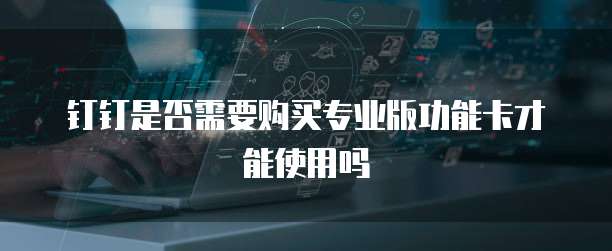 钉钉是否需要购买专业版功能卡才能使用吗