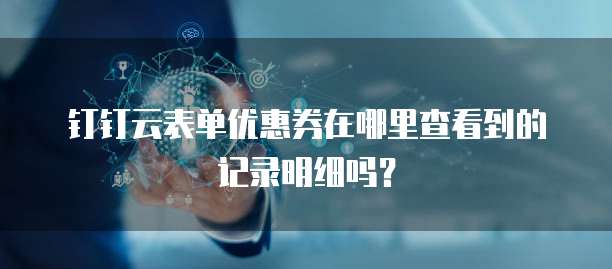 钉钉云表单优惠券在哪里查看到的记录明细吗?